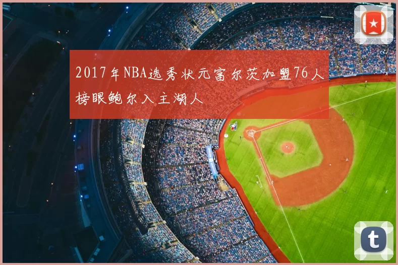 2017年NBA选秀状元富尔茨加盟76人榜眼鲍尔入主湖人