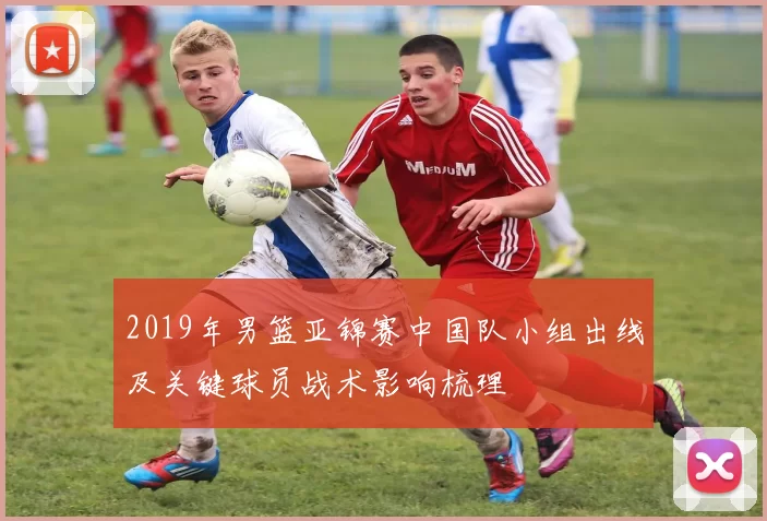 2019年男篮亚锦赛中国队小组出线及关键球员战术影响梳理