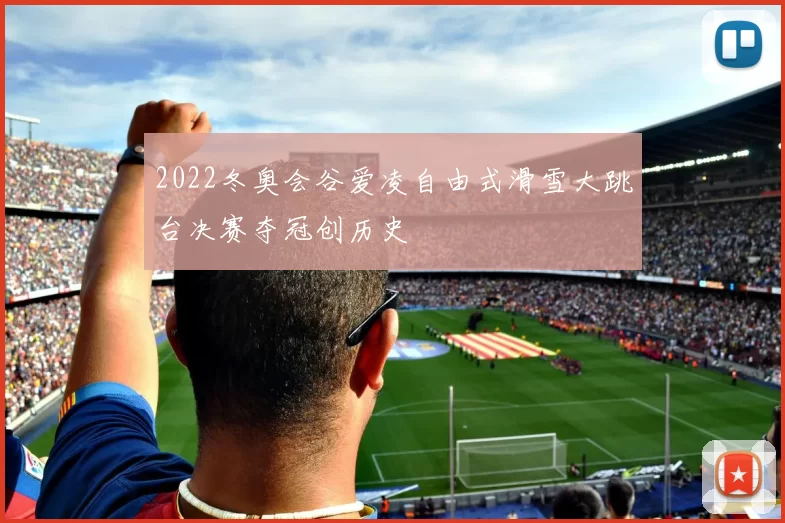 2022冬奥会谷爱凌自由式滑雪大跳台决赛夺冠创历史