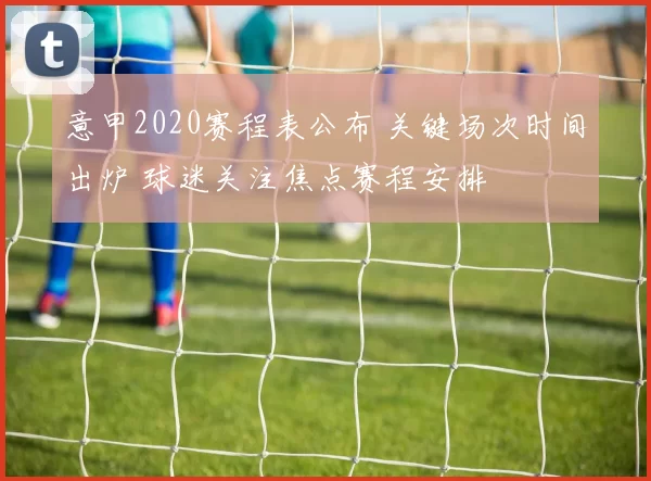 意甲2020赛程表公布 关键场次时间出炉 球迷关注焦点赛程安排