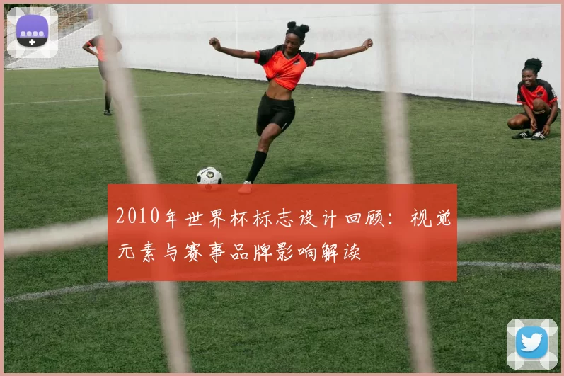 2010年世界杯标志设计回顾：视觉元素与赛事品牌影响解读