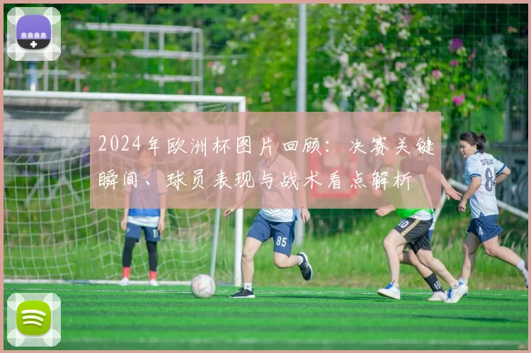 2024年欧洲杯图片回顾：决赛关键瞬间、球员表现与战术看点解析
