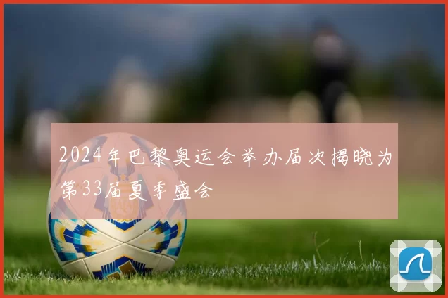 2024年巴黎奥运会举办届次揭晓为第33届夏季盛会