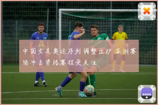 中国女足奥运序列调整出炉 亚洲赛场冲击资格赛程受关注