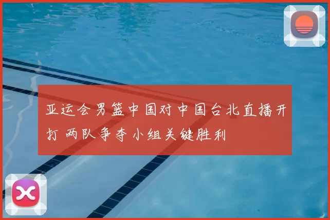 亚运会男篮中国对中国台北直播开打 两队争夺小组关键胜利