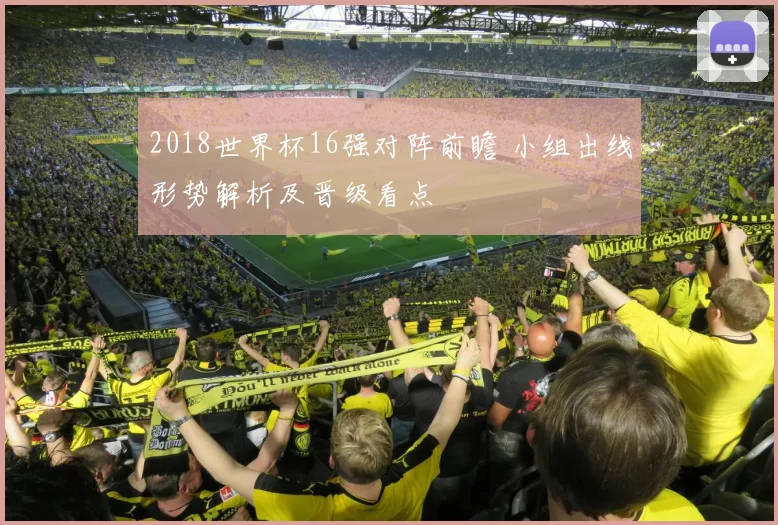 2018世界杯16强对阵前瞻 小组出线形势解析及晋级看点