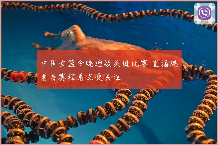 中国女篮今晚迎战关键比赛 直播观看与赛程看点受关注