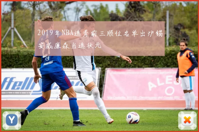 2019年NBA选秀前三顺位名单出炉锡安威廉森当选状元