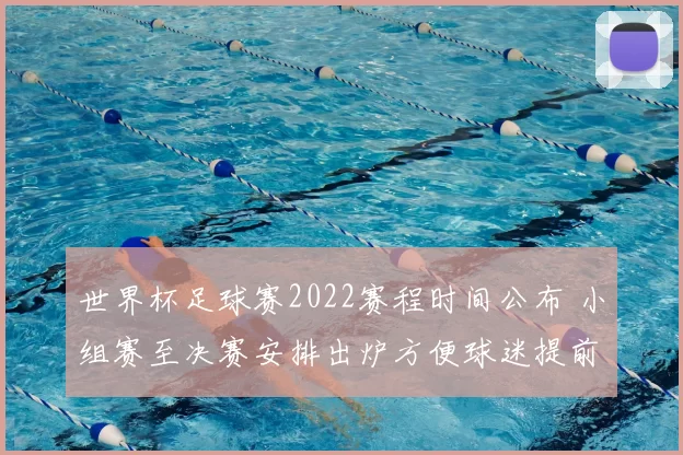 世界杯足球赛2022赛程时间公布 小组赛至决赛安排出炉方便球迷提前关注