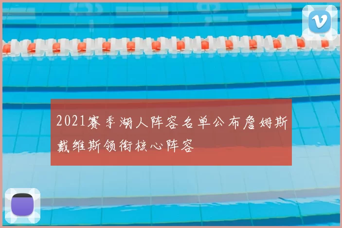 2021赛季湖人阵容名单公布詹姆斯戴维斯领衔核心阵容