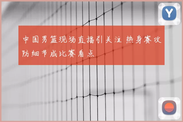 中国男篮现场直播引关注 热身赛攻防细节成比赛看点
