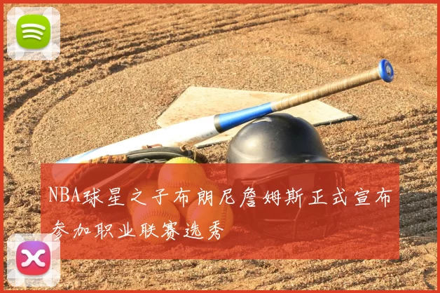 NBA球星之子布朗尼詹姆斯正式宣布参加职业联赛选秀